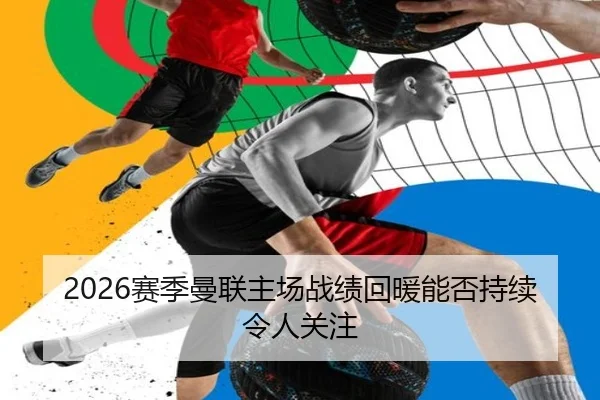 2026赛季曼联主场战绩回暖能否持续令人关注