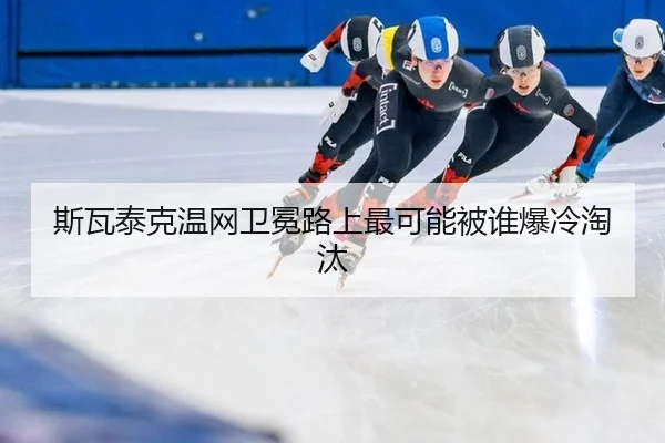 斯瓦泰克温网卫冕路上最可能被谁爆冷淘汰