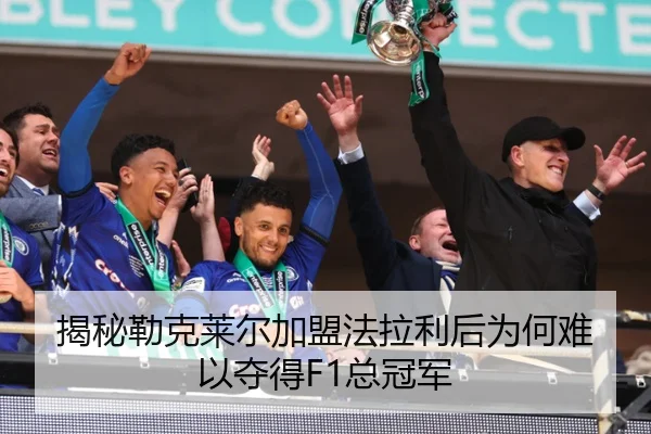 揭秘勒克莱尔加盟法拉利后为何难以夺得F1总冠军